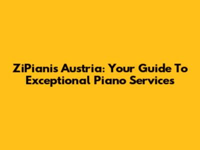 ZiPianis Austria: Your Guide To Exceptional Piano Services