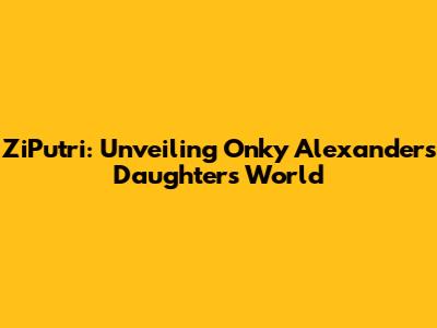 ZiPutri: Unveiling Onky Alexander's Daughter's World