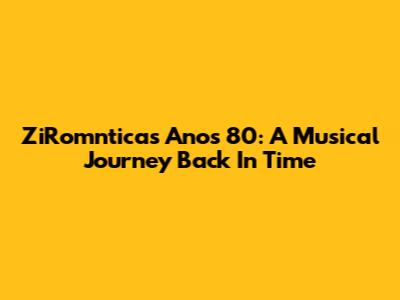 ZiRomnticas Anos 80: A Musical Journey Back In Time