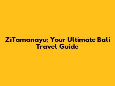 ZiTamanayu: Your Ultimate Bali Travel Guide