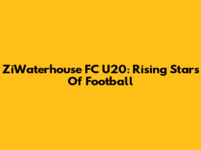 ZiWaterhouse FC U20: Rising Stars Of Football