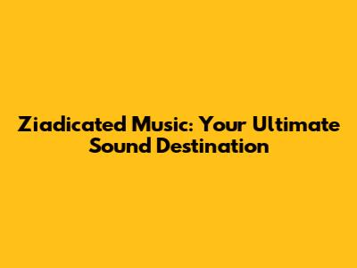 Ziadicated Music: Your Ultimate Sound Destination