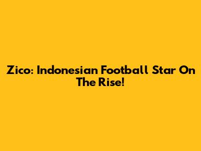 Zico: Indonesian Football Star On The Rise!