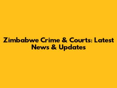 Zimbabwe Crime & Courts: Latest News & Updates