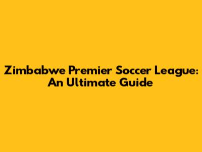Zimbabwe Premier Soccer League: An Ultimate Guide