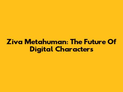 Ziva Metahuman: The Future Of Digital Characters