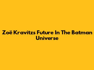 Zoë Kravitz's Future In The Batman Universe