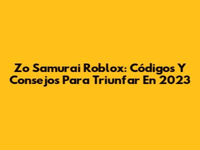 Zo Samurai Roblox: Códigos Y Consejos Para Triunfar En 2023