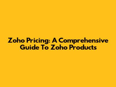 Zoho Pricing: A Comprehensive Guide To Zoho Products