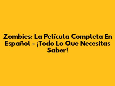Zombies: La Película Completa En Español - ¡Todo Lo Que Necesitas Saber!
