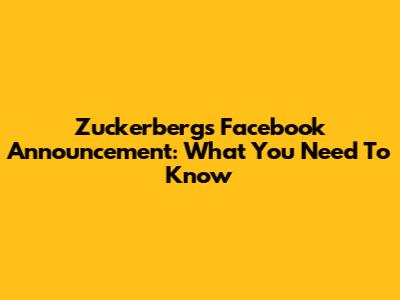 Zuckerberg's Facebook Announcement: What You Need To Know
