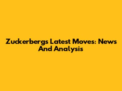 Zuckerberg's Latest Moves: News And Analysis