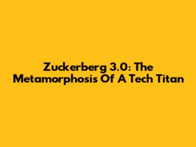 Zuckerberg 3.0: The Metamorphosis Of A Tech Titan