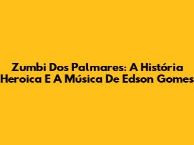 Zumbi Dos Palmares: A História Heroica E A Música De Edson Gomes