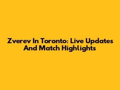 Zverev In Toronto: Live Updates And Match Highlights