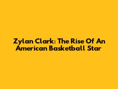 Zylan Clark: The Rise Of An American Basketball Star
